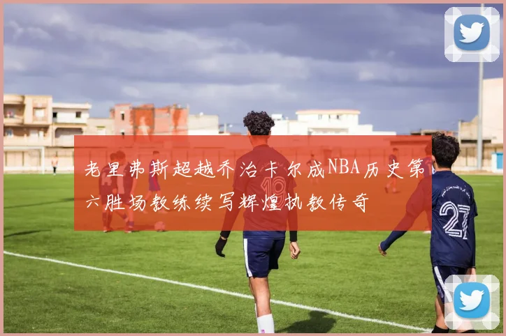 老里弗斯超越乔治卡尔成NBA历史第六胜场教练续写辉煌执教传奇