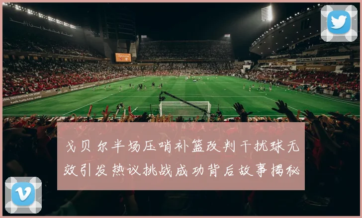 戈贝尔半场压哨补篮改判干扰球无效引发热议挑战成功背后故事揭秘