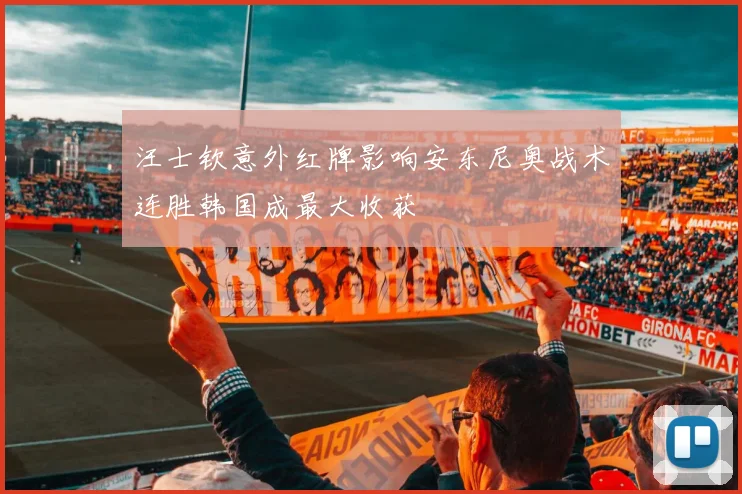 汪士钦意外红牌影响安东尼奥战术连胜韩国成最大收获
