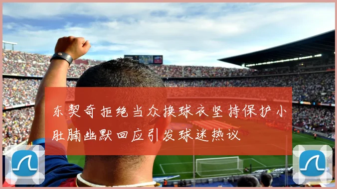 东契奇拒绝当众换球衣坚持保护小肚腩幽默回应引发球迷热议