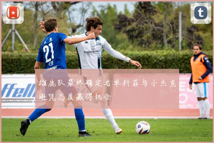 雄鹿队最终确定名单科菲与小杰克逊凭态度赢得机会